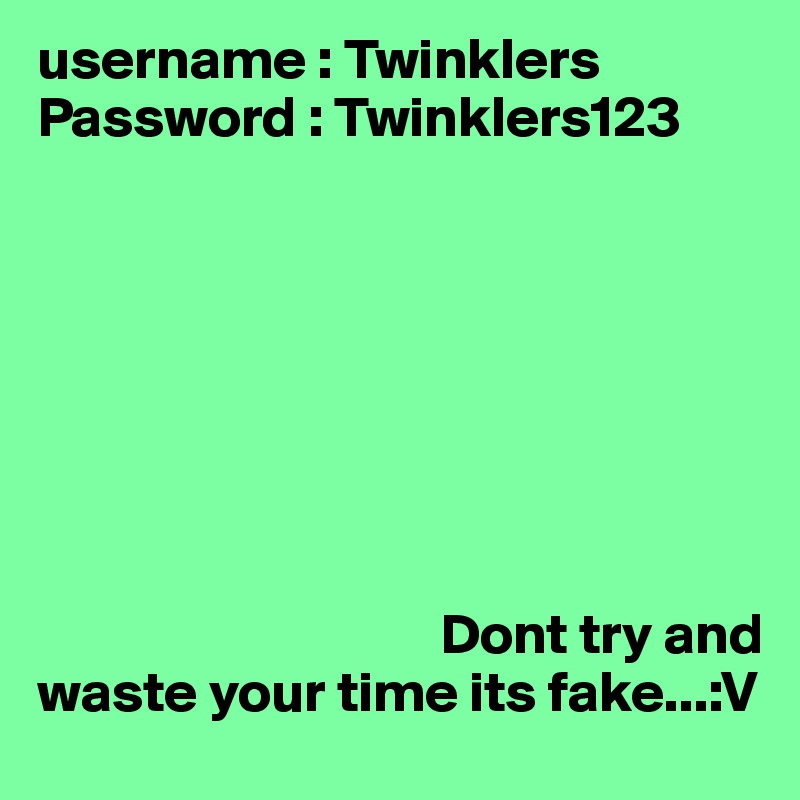 username : Twinklers
Password : Twinklers123







                                                             
                                   Dont try and waste your time its fake...:V