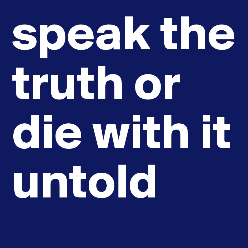 speak the truth or die with it untold