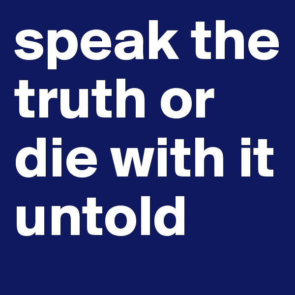 speak the truth or die with it untold