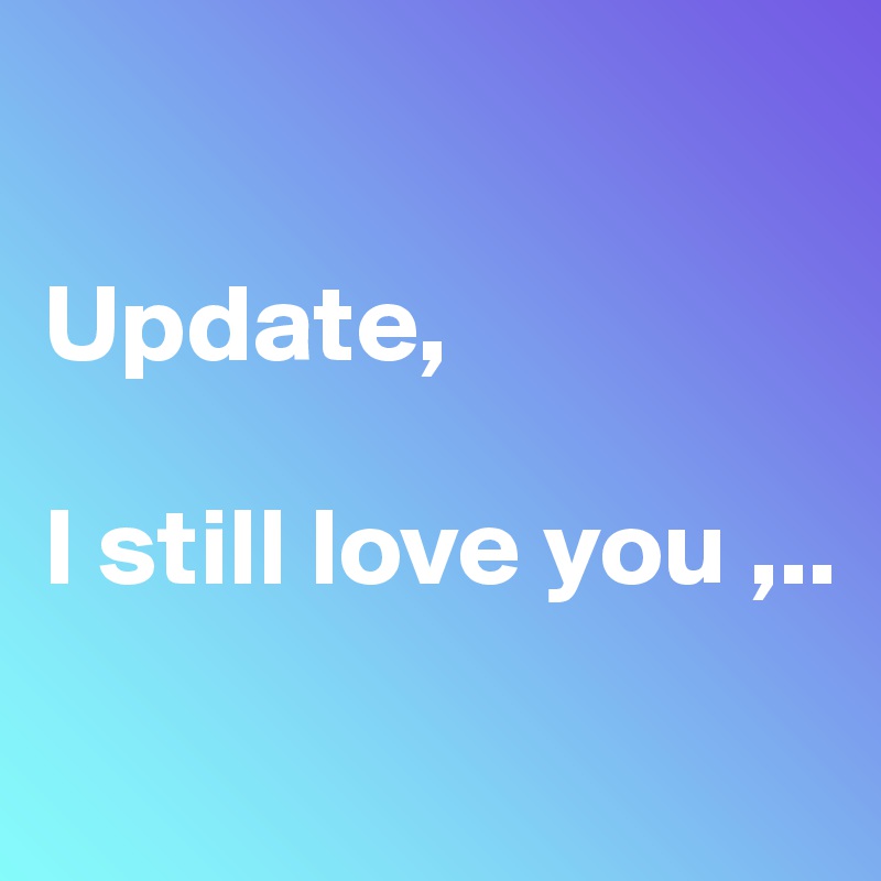 

Update,

I still love you ,..

