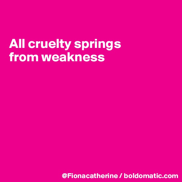 

All cruelty springs
from weakness







