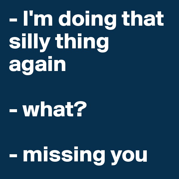 - I'm doing that silly thing again

- what?

- missing you