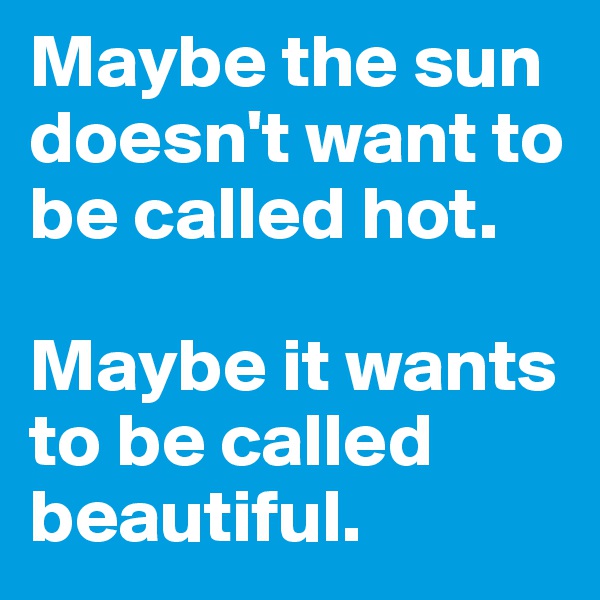 Maybe the sun doesn't want to be called hot.

Maybe it wants to be called beautiful.