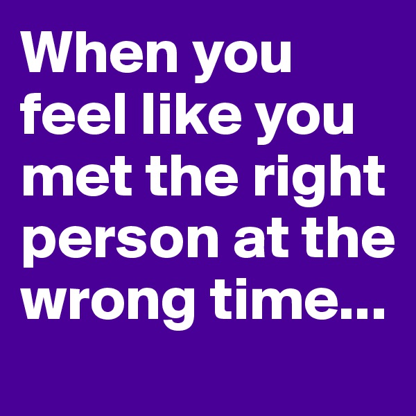 When you feel like you met the right person at the wrong time... 