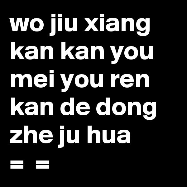 wo jiu xiang kan kan you mei you ren kan de dong zhe ju hua
=  =