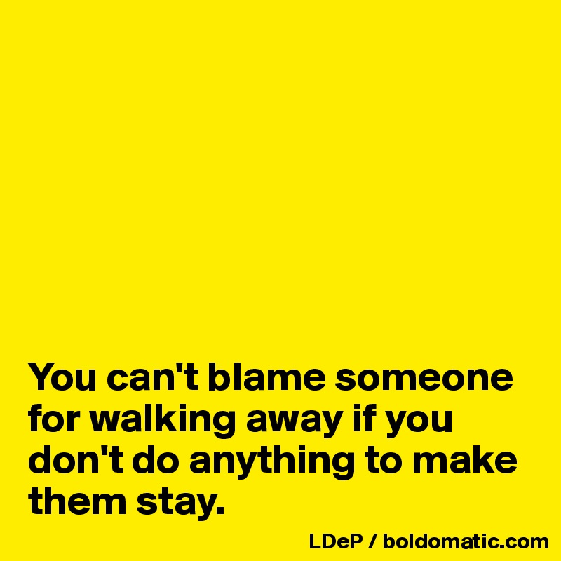 







You can't blame someone for walking away if you don't do anything to make them stay. 