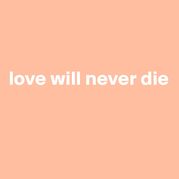 


love will never die



