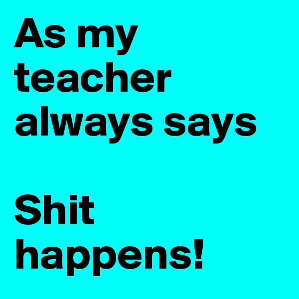 As my teacher always says

Shit happens!