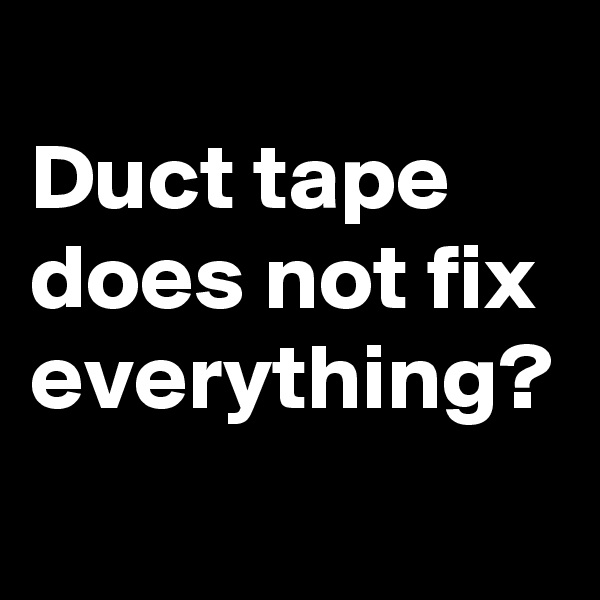 
Duct tape does not fix everything?
