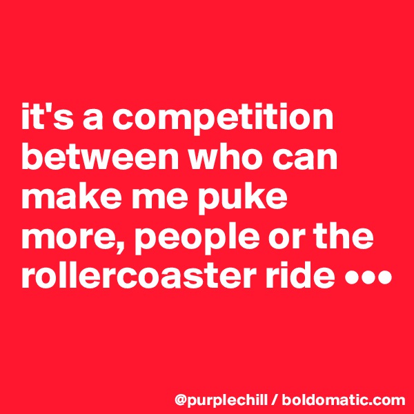 

it's a competition between who can make me puke more, people or the rollercoaster ride •••

