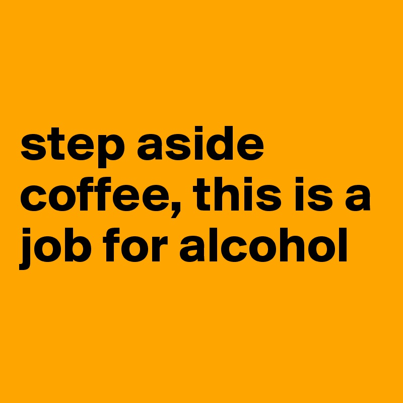 

step aside coffee, this is a job for alcohol

