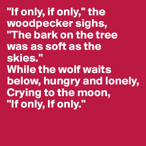 "If only, if only," the woodpecker sighs,
"The bark on the tree was as soft as the skies."
While the wolf waits below, hungry and lonely,
Crying to the moon,
"If only, If only."

