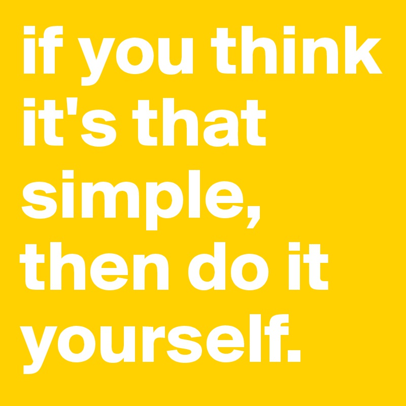 if you think it's that simple,
then do it yourself.