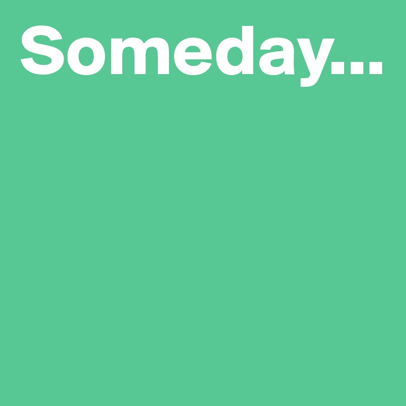 Someday...


