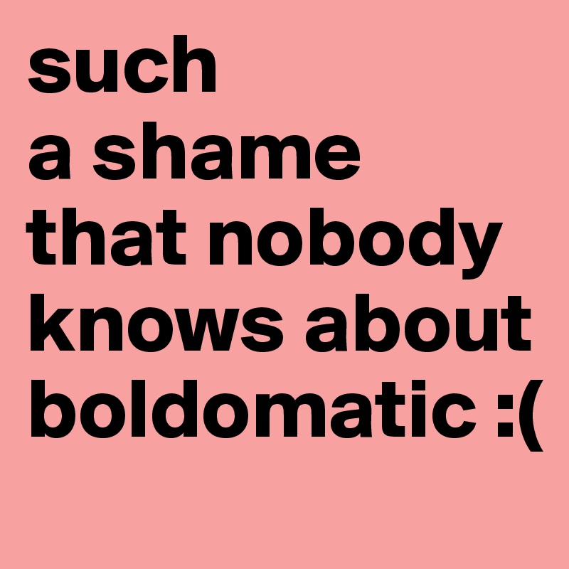 such
a shame
that nobody knows about
boldomatic :(