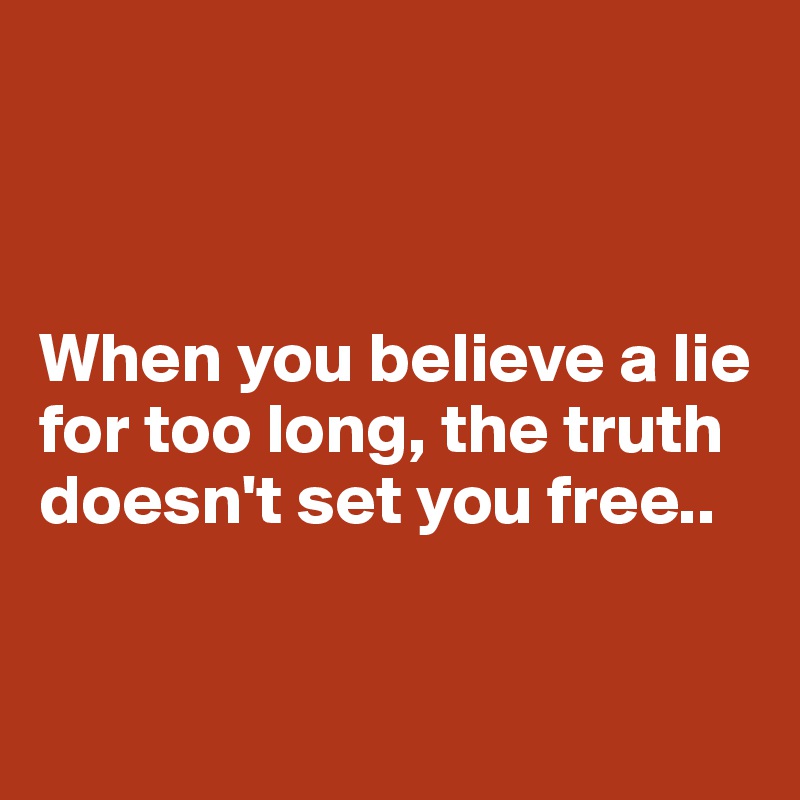 



When you believe a lie for too long, the truth doesn't set you free..


