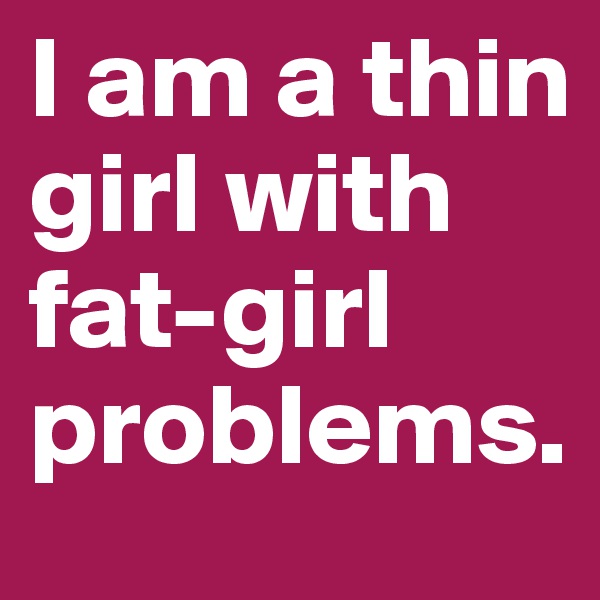 I am a thin girl with fat-girl problems.