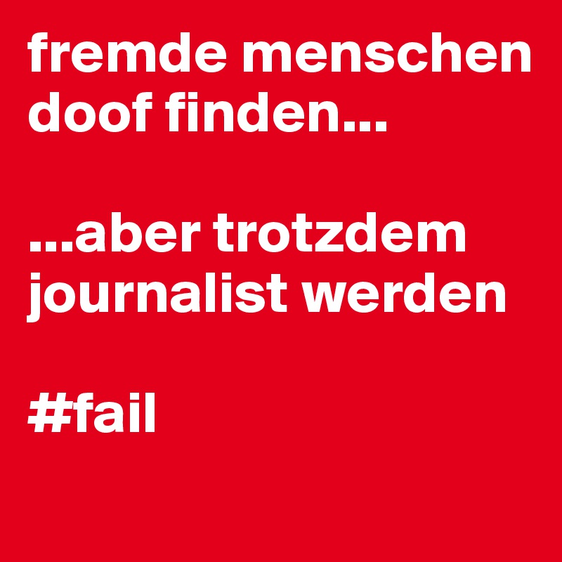 fremde menschen doof finden...

...aber trotzdem journalist werden

#fail
