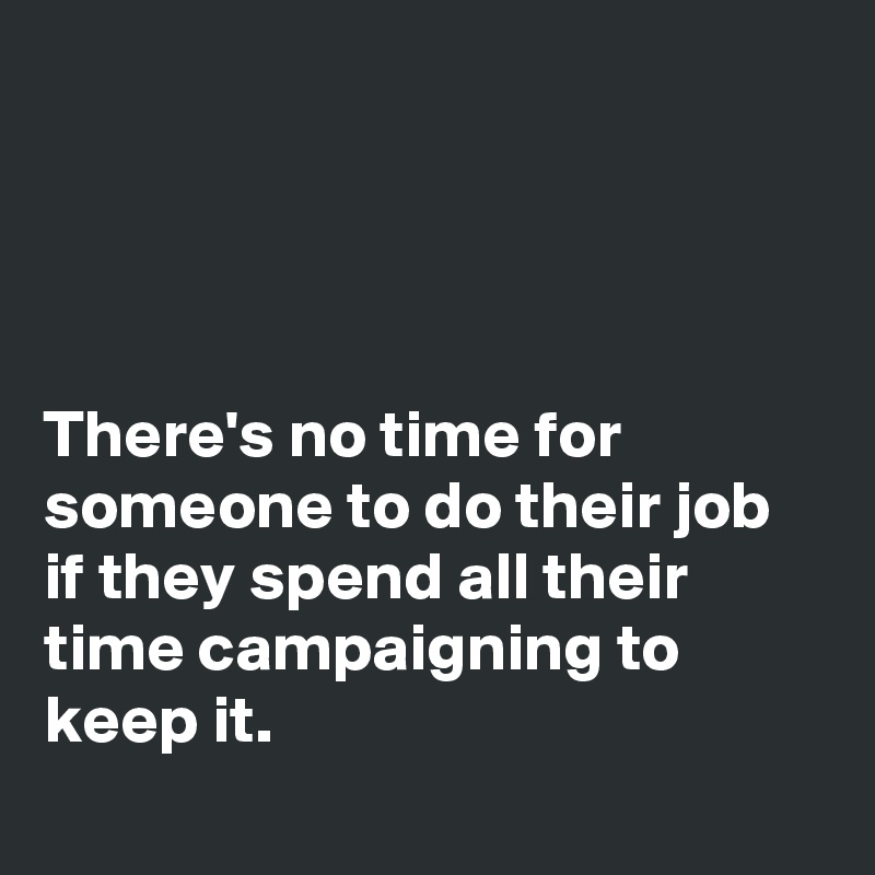 




There's no time for someone to do their job if they spend all their time campaigning to keep it. 
