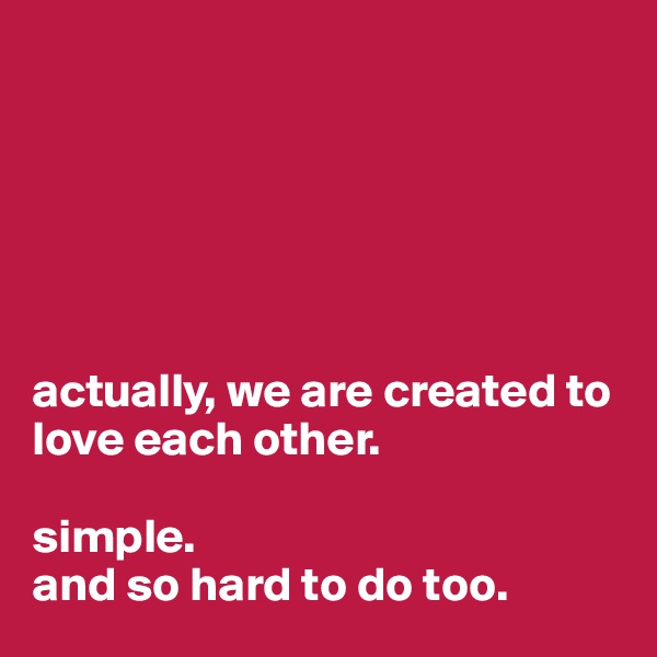 






actually, we are created to love each other. 

simple. 
and so hard to do too.