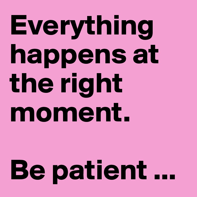 Everything happens at the right moment. 

Be patient ...