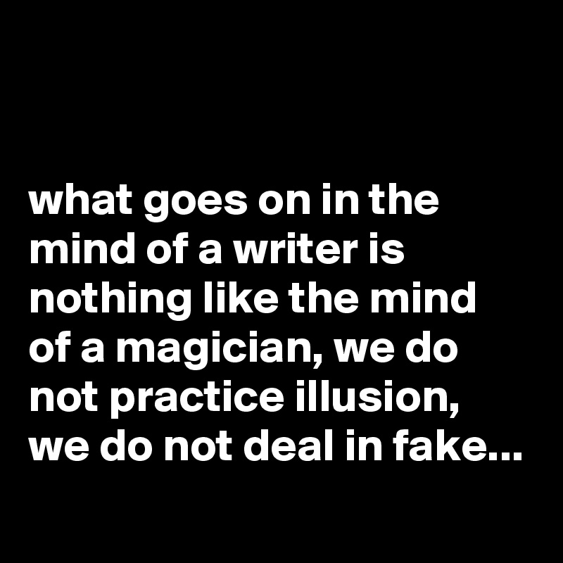 


what goes on in the mind of a writer is nothing like the mind of a magician, we do not practice illusion, we do not deal in fake...
