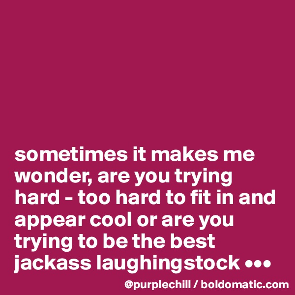





sometimes it makes me wonder, are you trying hard - too hard to fit in and appear cool or are you trying to be the best jackass laughingstock •••