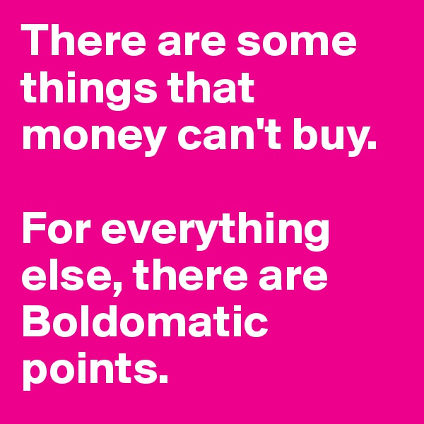 There are some things that money can't buy.

For everything else, there are Boldomatic points. 