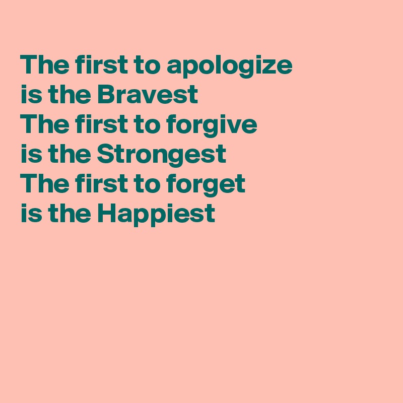 
The first to apologize
is the Bravest
The first to forgive
is the Strongest
The first to forget 
is the Happiest




