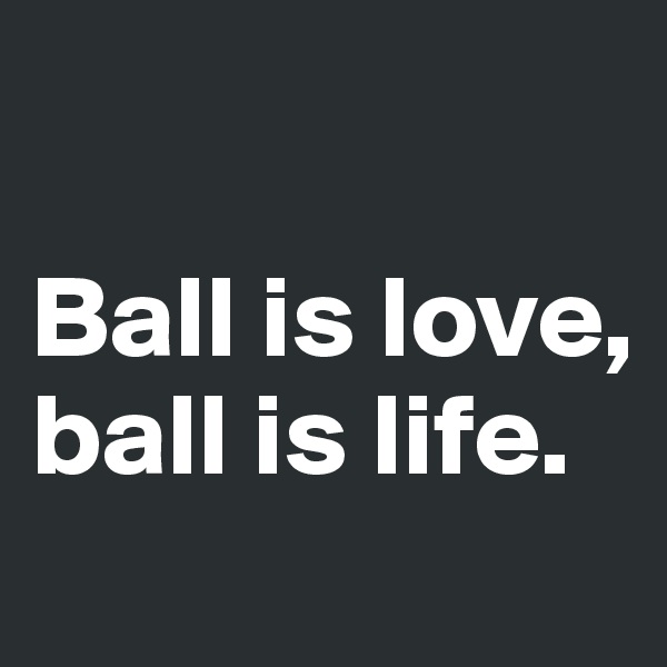 

Ball is love, ball is life.
