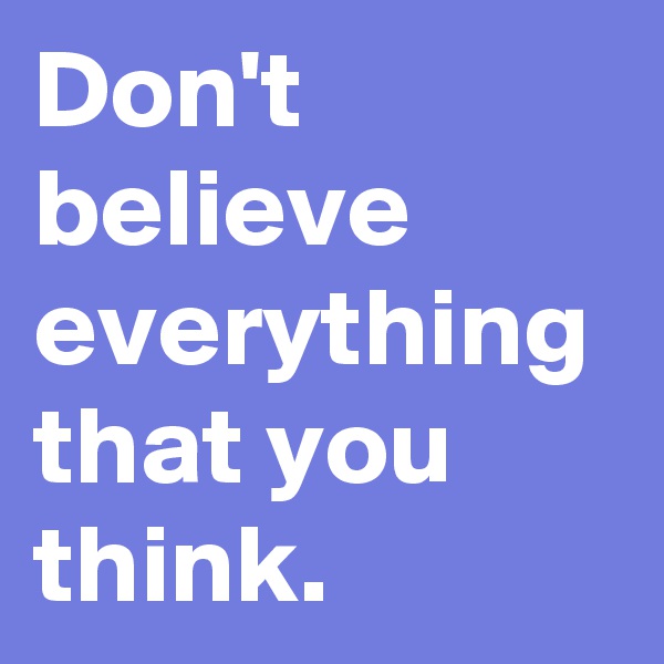 Don't believe everything that you think.