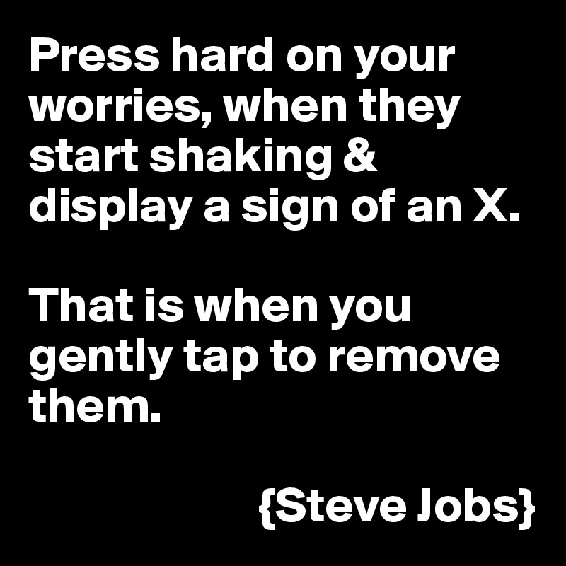 Press hard on your worries, when they start shaking & display a sign of an X. 

That is when you gently tap to remove them.

                       {Steve Jobs}