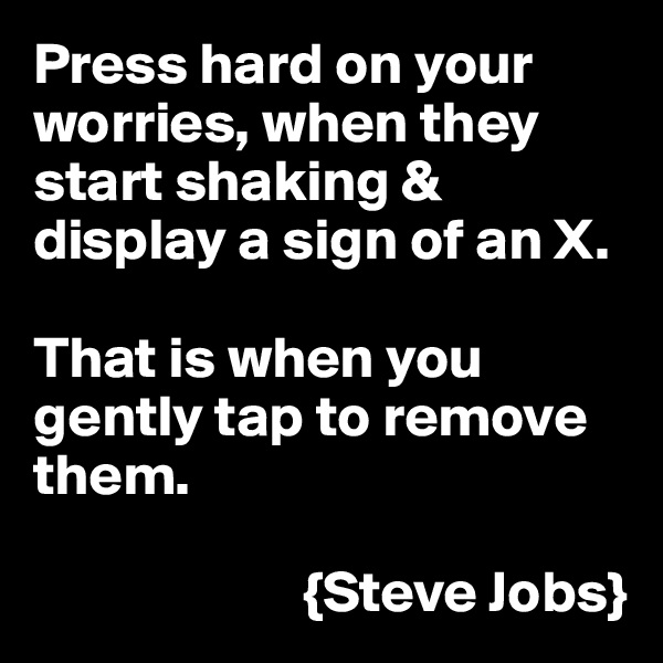 Press hard on your worries, when they start shaking & display a sign of an X. 

That is when you gently tap to remove them.

                       {Steve Jobs}
