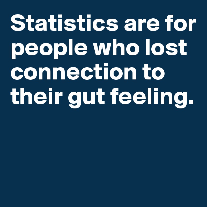Statistics are for people who lost  connection to their gut feeling. 


