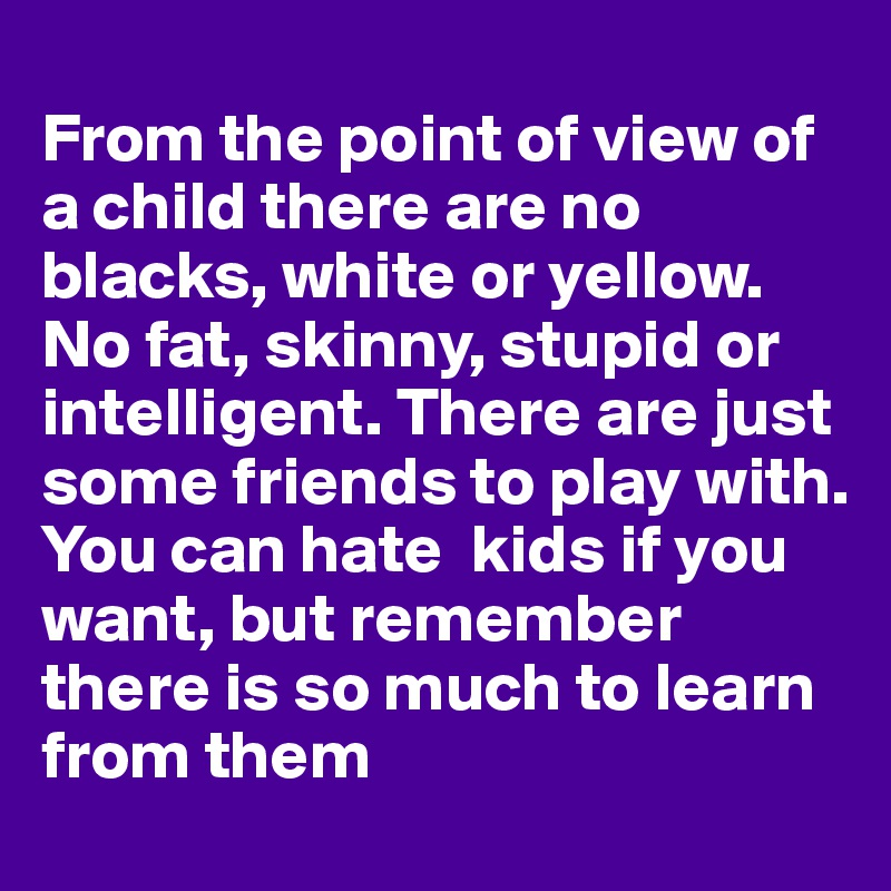 
From the point of view of a child there are no blacks, white or yellow. No fat, skinny, stupid or intelligent. There are just some friends to play with. 
You can hate  kids if you want, but remember there is so much to learn from them