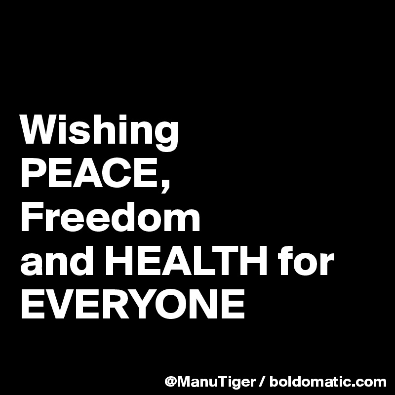 

Wishing 
PEACE, 
Freedom 
and HEALTH for EVERYONE
