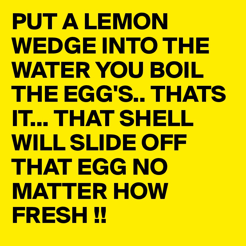 PUT A LEMON WEDGE INTO THE WATER YOU BOIL THE EGG'S.. THATS IT... THAT SHELL WILL SLIDE OFF THAT EGG NO MATTER HOW FRESH !! 