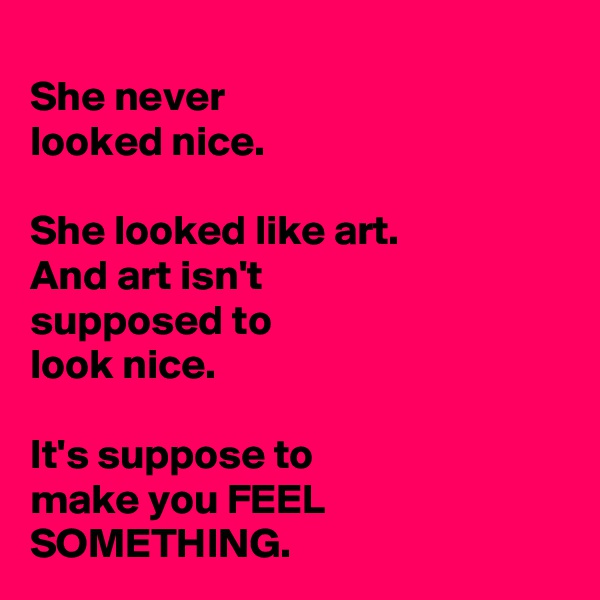 
She never 
looked nice. 

She looked like art. 
And art isn't 
supposed to 
look nice. 

It's suppose to 
make you FEEL SOMETHING.