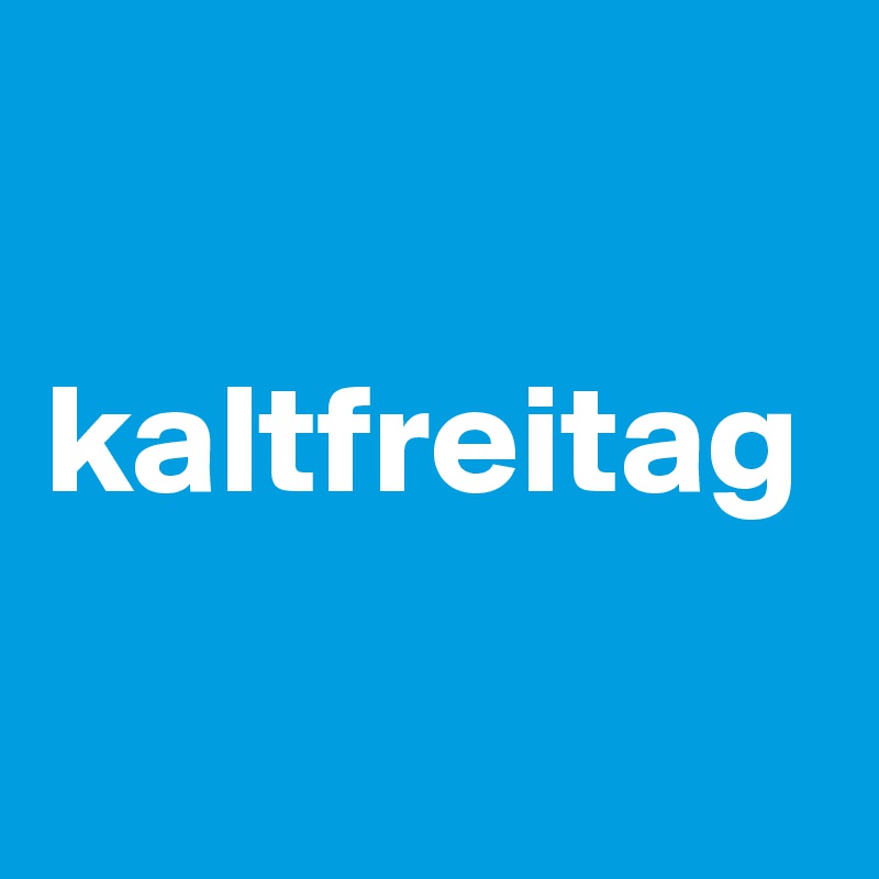 

kaltfreitag


