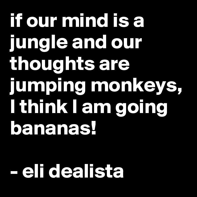 if our mind is a jungle and our thoughts are jumping monkeys, I think I am going bananas!

- eli dealista