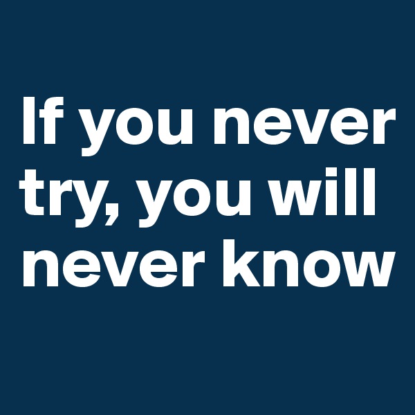 
If you never try, you will never know