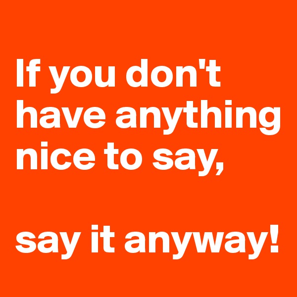 
If you don't have anything nice to say,

say it anyway!