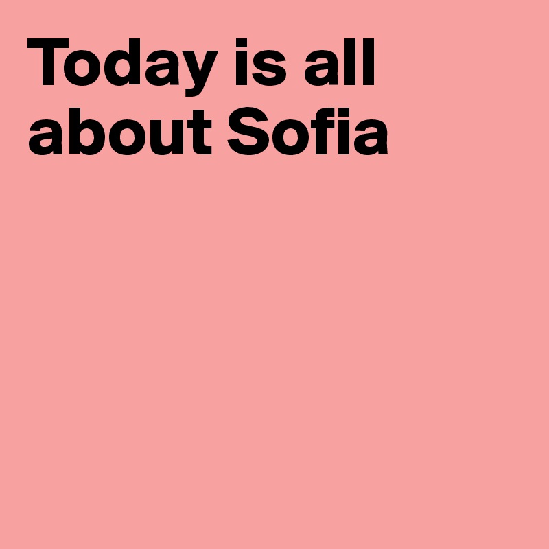 Today is all about Sofia




