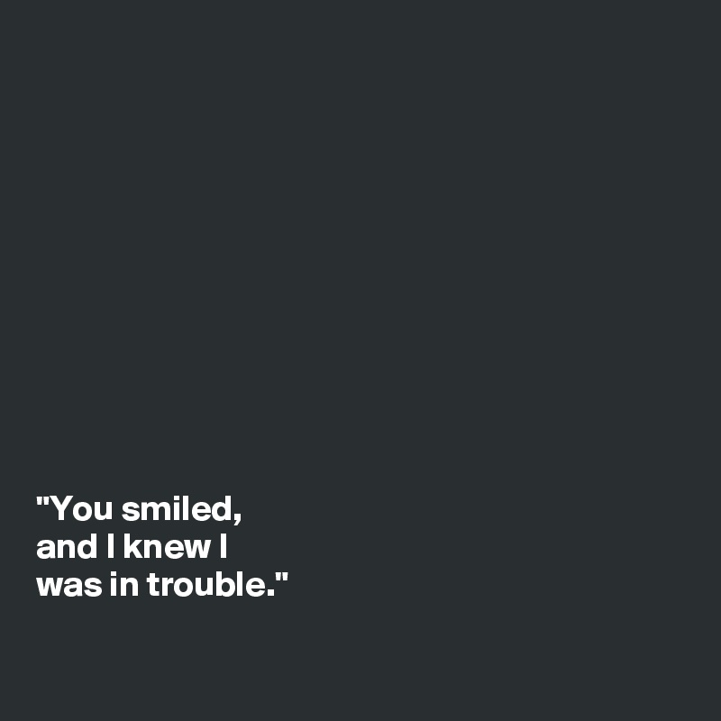 











"You smiled, 
and I knew I 
was in trouble."


