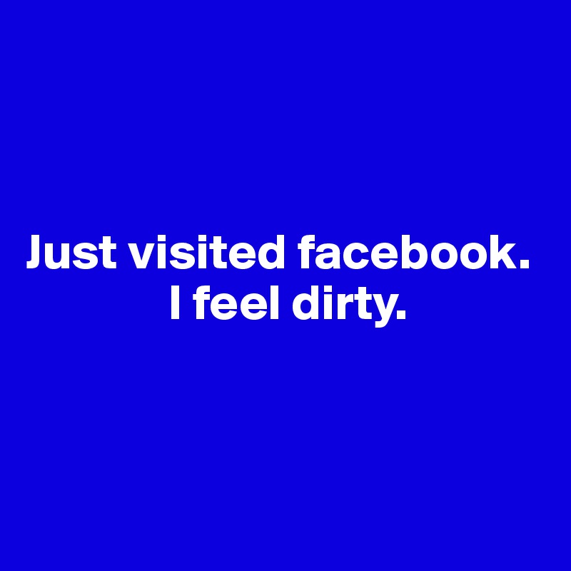 



Just visited facebook. 
              I feel dirty.



