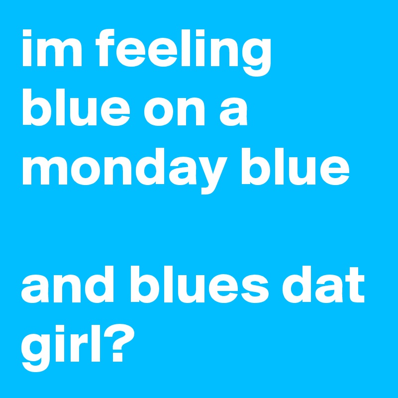 im feeling blue on a monday blue

and blues dat girl?