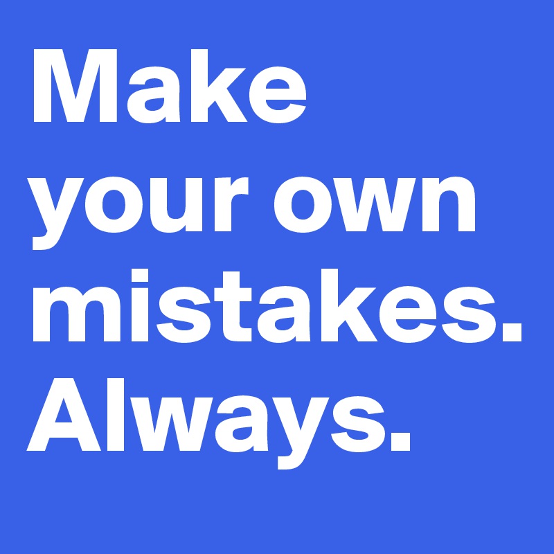 Make your own mistakes.
Always.