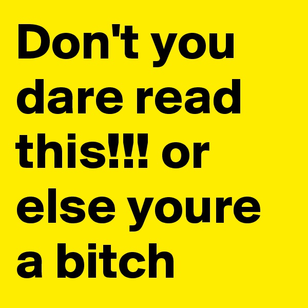 Don't you dare read this!!! or else youre a bitch