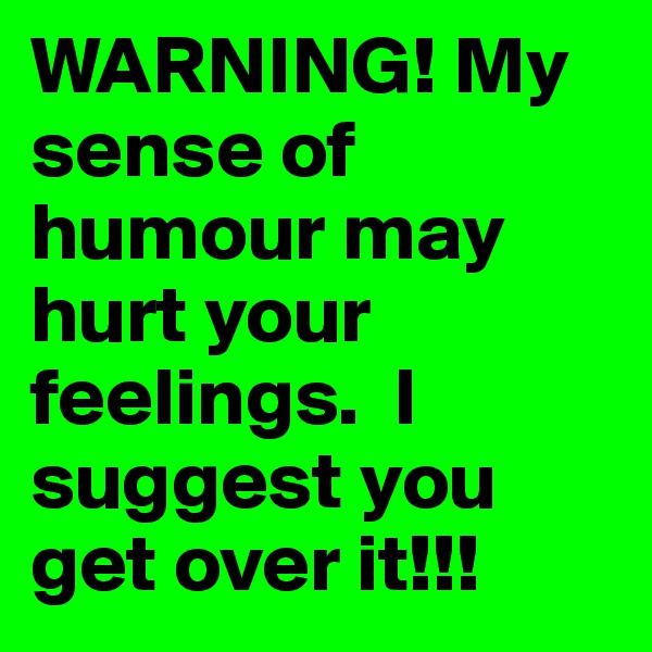WARNING! My sense of humour may hurt your feelings.  I 
suggest you get over it!!!