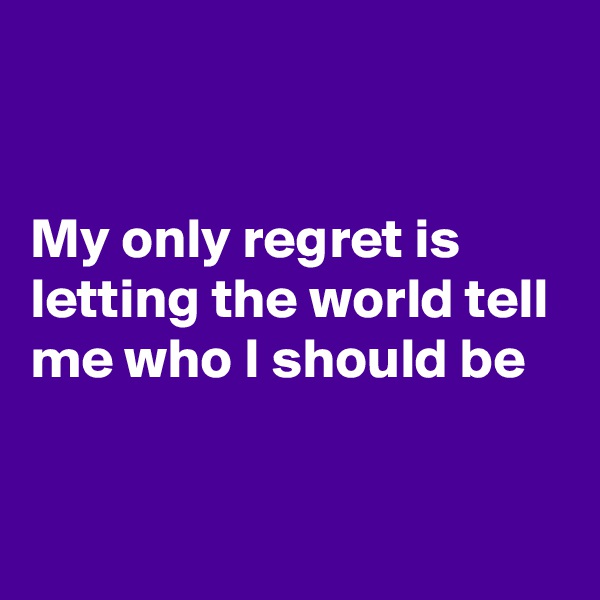 


My only regret is letting the world tell me who I should be


